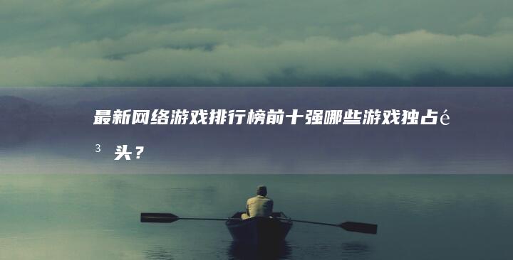 最新网络游戏排行榜前十强：哪些游戏独占鳌头？