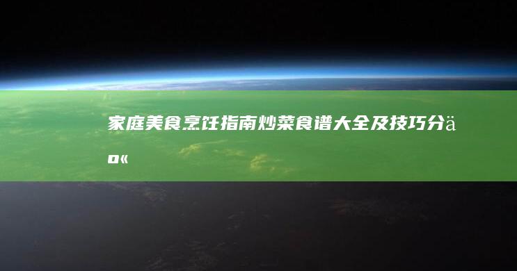 家庭美食烹饪指南：炒菜食谱大全及技巧分享